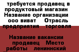 требуется продавец в продуктовый магазин › Название организации ­ ооо“виват“ › Отрасль предприятия ­ торговля › Название вакансии ­ продавец › Место работы ­ лениннский › Подчинение ­ директору › Минимальный оклад ­ 900 › Максимальный оклад ­ 900 › Возраст от ­ 25 › Возраст до ­ 50 - Саратовская обл., Саратов г. Работа » Вакансии   